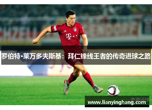 罗伯特·莱万多夫斯基：拜仁锋线王者的传奇进球之路