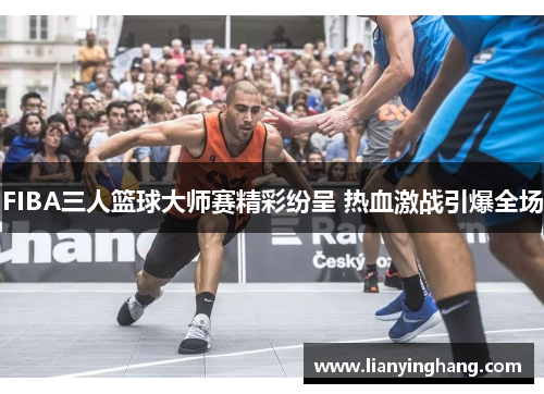 FIBA三人篮球大师赛精彩纷呈 热血激战引爆全场