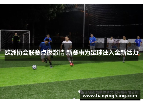 欧洲协会联赛点燃激情 新赛事为足球注入全新活力