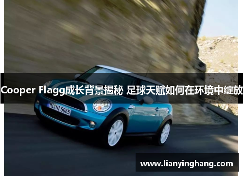 Cooper Flagg成长背景揭秘 足球天赋如何在环境中绽放