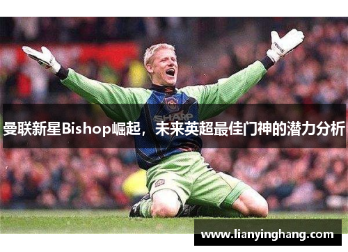 曼联新星Bishop崛起，未来英超最佳门神的潜力分析